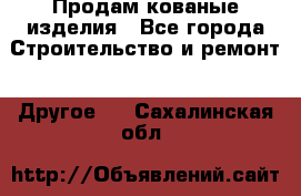 Продам кованые изделия - Все города Строительство и ремонт » Другое   . Сахалинская обл.